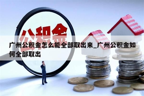 广州公积金怎么能全部取出来_广州公积金如何全部取出