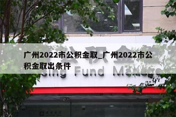 广州2022市公积金取_广州2022市公积金取出条件