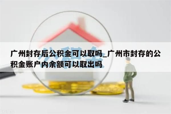 广州封存后公积金可以取吗_广州市封存的公积金账户内余额可以取出吗