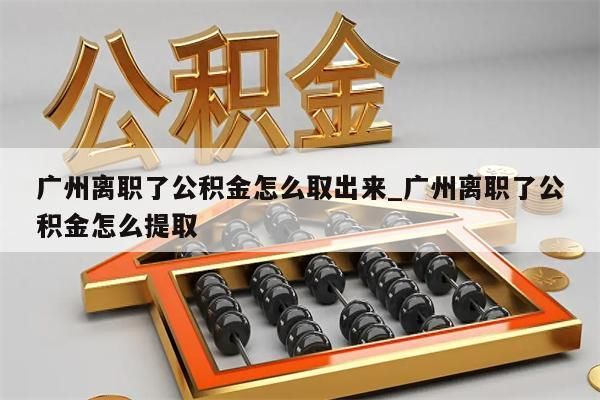 广州离职了公积金怎么取出来_广州离职了公积金怎么提取