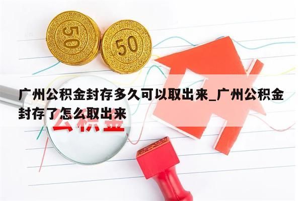 广州公积金封存多久可以取出来_广州公积金封存了怎么取出来