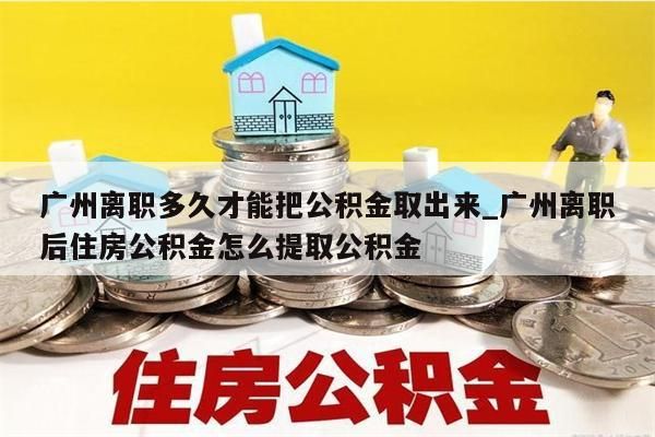 广州离职多久才能把公积金取出来_广州离职后住房公积金怎么提取公积金