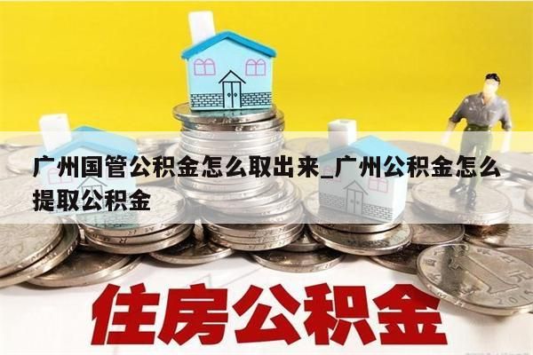 广州国管公积金怎么取出来_广州公积金怎么提取公积金