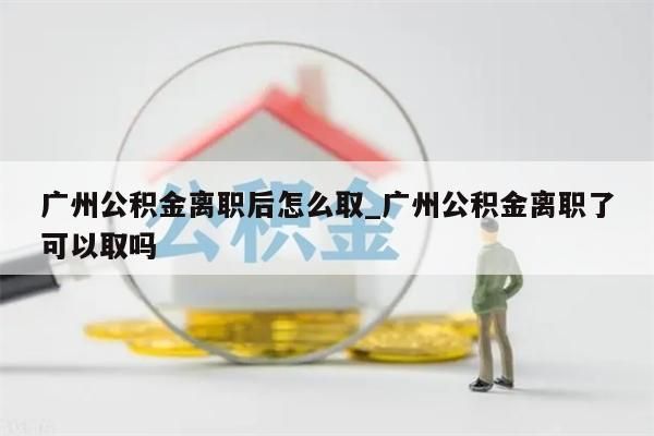 广州公积金离职后怎么取_广州公积金离职了可以取吗