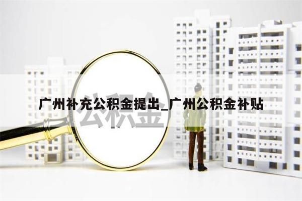 广州补充公积金提出_广州公积金补贴