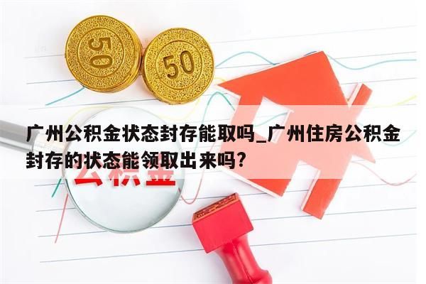 广州公积金状态封存能取吗_广州住房公积金封存的状态能领取出来吗?
