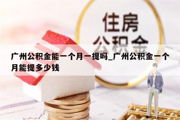 广州公积金能一个月一提吗_广州公积金一个月能提多少钱