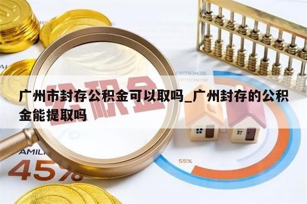 广州市封存公积金可以取吗_广州封存的公积金能提取吗