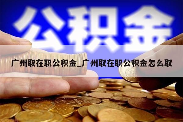 广州取在职公积金_广州取在职公积金怎么取