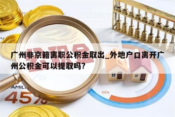 广州非京籍离职公积金取出_外地户口离开广州公积金可以提取吗?