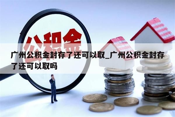 广州公积金封存了还可以取_广州公积金封存了还可以取吗