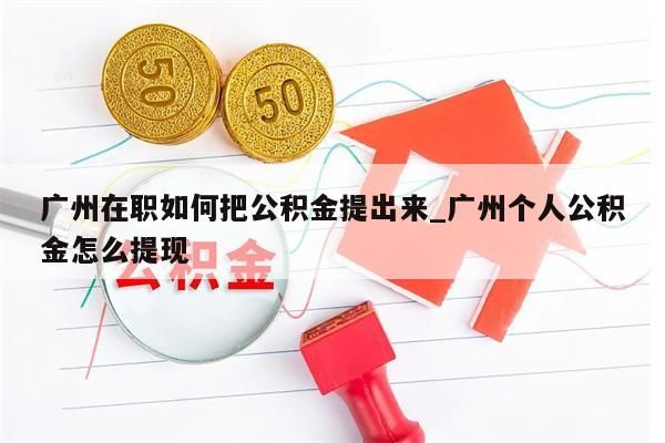 广州在职如何把公积金提出来_广州个人公积金怎么提现