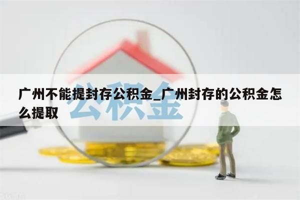 广州不能提封存公积金_广州封存的公积金怎么提取